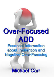 Title: Over-Focused ADD: Essential Information about Inattention and Negative Over-Focusing, Author: Michael Carr