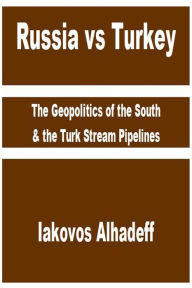 Title: Russia vs Turkey: The Geopolitics of the South & the Turk Stream Pipelines, Author: Iakovos Alhadeff