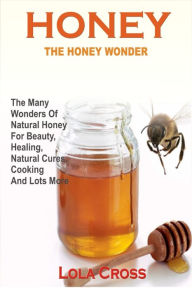 Title: Honey The Honey Wonder :The Many Wonders Of Natural Honey For Beauty, Healing, Natural Cures, Cooking And Lots More, Author: Lola Cross