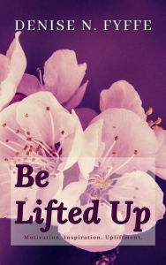 Title: Be Lifted Up, Author: Denise N. Fyffe