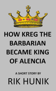 Title: How Kreg The Barbarian Became King Of Alencia, Author: Rik Hunik