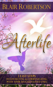 Title: Afterlife: 3 Easy Ways To Connect And Communicate With Your Deceased Loved Ones, Author: Blair Robertson