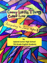 Title: Crazy Little Thing Called Love (According to Junior Highers), Author: Upland Junior HIgh School 7th Grade English Students