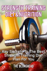Title: Strength Training Diet & Nutrition: Key Secrets To The Best Strength Training Diet Plan For You, Author: The Blokehead