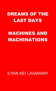 Title: Dreams of the Last Days: Machines and Machinations, Author: Ilyan Kei Lavanway