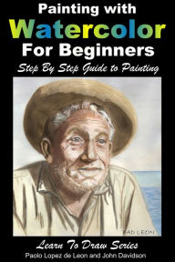 Title: Painting with Watercolor For Beginners: Step By Step Guide to Painting, Author: Paolo Lopez de Leon