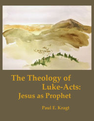 Title: The Theology of Luke-Acts: Jesus as Prophet, Author: Paul Kragt