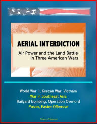 Title: Aerial Interdiction: Air Power and the Land Battle in Three American Wars - World War II, Korean War, Vietnam, War in Southeast Asia - Railyard Bombing, Operation Overlord, Pusan, Easter Offensive, Author: Progressive Management