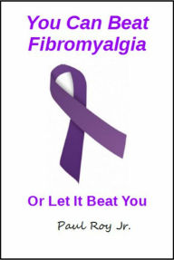 Title: You Can Beat Fibromyalgia Or Let it Beat You, Author: Paul Roy Jr