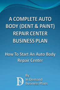 Title: A Complete Auto Body (Dent & Paint) Repair Center Business Plan: How To Start An Auto Body Repair Center, Author: In Demand Business Plans