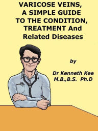 Title: Varicose Veins, A Simple Guide To The Condition, Treatment And Related Diseases, Author: Kenneth Kee