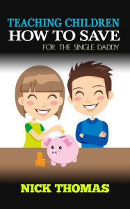 Title: Teaching Children How To Save For The Single Daddy, Author: Nick Thomas