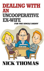 Title: Dealing With An Uncooperative Ex-Wife For The Single Daddy, Author: Nick Thomas