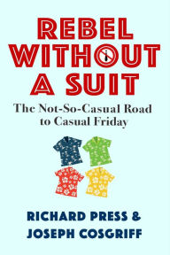 Title: Rebel Without A Suit: The Not-So-Casual Road to Casual Friday, Author: Richard Press