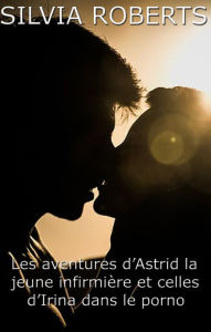 Title: Les aventures d'Astrid la jeune infirmière et celles d'Irina dans le porno, Author: Silvia Roberts