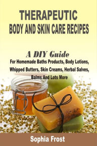 Title: Therapeutic Body And Skin Care Recipes: A DIY Guide For Homemade Baths Products, Body Lotions, Whipped Butters, Skin Creams, Herbal Salves, Balms And Lots More, Author: Sophia Frost