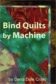 Title: Bind Quilts by Machine, Author: Dena Dale Crain