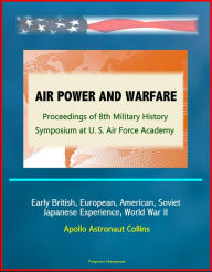 Title: Air Power and Warfare: Proceedings of 8th Military History Symposium at U.S. Air Force Academy - Early British, European, American, Soviet, Japanese Experience, World War II, Apollo Astronaut Collins, Author: Progressive Management