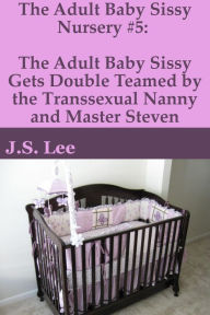 Title: The Adult Baby Sissy Nursery #5: The Adult Baby Sissy Gets Double Teamed by the Transsexual Nanny and Master Steven, Author: J.S. Lee