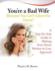 Title: You're a Bad Wife Because You Can't Clean the House: A Step-by-Step Guide to Making Your Home Mother-in-Law Approved, Author: Pharice M. Brown