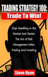 Title: Trading Strategy 100: Trade To Win: Stop Gambling In The Market And Master The Art Of Risk Management When Trading And Investing, Author: Steve Ryan