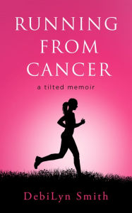 Title: Running From Cancer: a tilted memoir, Author: DebiLyn Smith