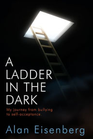 Title: A Ladder In The Dark: My Journey From Bullying To Self-acceptance, Author: Alan Eisenberg