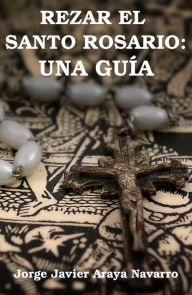 Title: Rezar el santo Rosario: Una guía, Author: Jorge Javier Araya Navarro