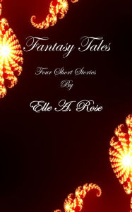 Title: Fantasy Tales: Four Short Stories by Elle A. Rose, Author: Elle A. Rose