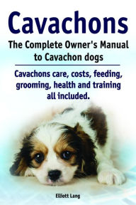 Title: Cavachons. The Complete Owner's Manual to Cavachon dogs. Cavachons care, costs, feeding, grooming, health and training all included., Author: Elliott Lang