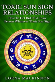 Title: Toxic Sun Sign Relationships. How To Get Rid Of A Toxic Person Whatever Their Star Sign, Author: Lorna MacKinnon