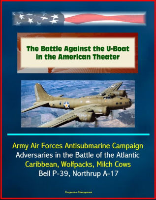 The Battle Against The U Boat In The American Theater Army Air Forces Antisubmarine Campaign Adversaries In The Battle Of The Atlantic Caribbean - 