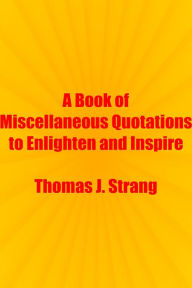 Title: A Book of Miscellaneous Quotations to Enlighten and Inspire, Author: Thomas J. Strang