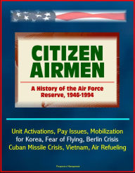 Title: Citizen Airmen: A History of the Air Force Reserve, 1946-1994 - Unit Activations, Pay Issues, Mobilization for Korea, Fear of Flying, Berlin Crisis, Cuban Missile Crisis, Vietnam, Air Refueling, Author: Progressive Management