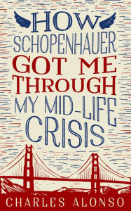 Title: How Schopenhauer Got Me Through My Mid-Life Crisis, Author: Charles Alonso