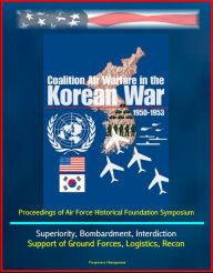 Title: Coalition Air Warfare in the Korean War 1950-1953: Proceedings of Air Force Historical Foundation Symposium - Air Superiority, Bombardment, Interdiction, Support of Ground Forces, Logistics, Recon, Author: Progressive Management