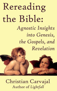Title: Rereading the Bible: Agnostic Insights into Genesis, the Gospels, and Revelation, Author: Christian Carvajal
