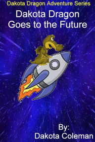 Title: Dakota Dragon Goes to the Future, Author: Dakota Coleman