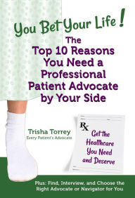 Title: You Bet Your Life! The Top 10 Reasons You Need a Professional Patient Advocate by Your Side, Author: Trisha Torrey