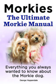 Title: Morkies. The Ultimate Morkie Manual. Everything you always wanted to know about the Morkie dog., Author: George Hoppendale