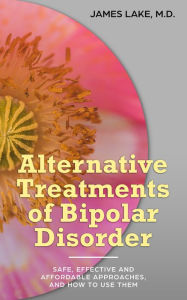 Title: Alternative Treatments of Bipolar Disorder: Safe, Effective and Affordable Approaches and How to Use Them, Author: James Lake