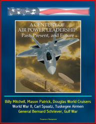 Title: A Century of Air Power Leadership: Past, Present, and Future - Billy Mitchell, Mason Patrick, Douglas World Cruisers, World War II, Carl Spaatz, Tuskegee Airmen, General Bernard Schriever, Gulf War, Author: Progressive Management