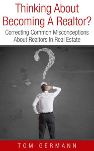 Title: Thinking About Becoming A Realtor? Correcting Common Misconceptions About Realtors In Real Estate, Author: Tom Germann