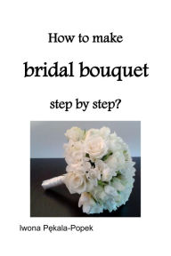 Title: How to make Bridal Bouquet step by step?, Author: Iwona Pekala-Popek