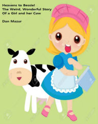 Title: Heavens to Bessie: The Weird, Wonderful Story of a Girl and Her Cow, Author: Dan Mazur