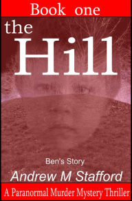 Title: The Hill - Ben's Story (Book One). A Paranormal Murder Mystery Thriller. (Book One)., Author: Andrew M Stafford
