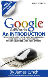 Title: Google Adwords: An Introduction The Ulitimate Guide To The Many Opportunities for the Pay Per Click Professional: For Your Business & For Your Career!, Author: James Lynch