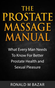 Title: The Prostate Massage Manual: What Every Man Needs To Know For Better Prostate Health and Sexual Pleasure, Author: Ronald M Bazar