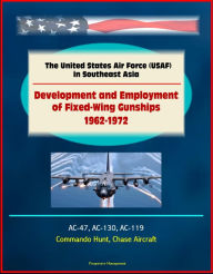 Title: The United States Air Force (USAF) in Southeast Asia: Development and Employment of Fixed-Wing Gunships 1962-1972 - AC-47, AC-130, AC-119, Commando Hunt, Chase Aircraft, Author: Progressive Management