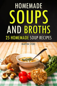 Title: Homemade Soups and Broths: 25 Homemade Soup Recipes, Author: Martha Stone